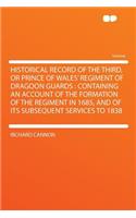 Historical Record of the Third, or Prince of Wales' Regiment of Dragoon Guards: Containing an Account of the Formation of the Regiment in 1685, and of Its Subsequent Services to 1838