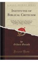 Institutes of Biblical Criticism: Or Heads of the Course of Lectures on That Subject, Read in the University and King's College of Aberdeen (Classic Reprint)