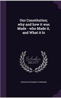 Our Constitution; why and how it was Made - who Made it, and What it Is