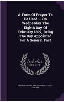 A Form of Prayer to Be Used ... on Wednesday the Eighth Day of February 1809, Being the Day Appointed for a General Fast