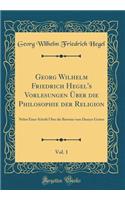 Georg Wilhelm Friedrich Hegel's Vorlesungen Ã?ber Die Philosophie Der Religion, Vol. 1: Nebst Einer Schrift Ã?ber Die Beweise Vom Daseyn Gottes (Classic Reprint): Nebst Einer Schrift Ã?ber Die Beweise Vom Daseyn Gottes (Classic Reprint)