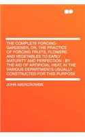 The Complete Forcing-Gardener, Or, the Practice of Forcing Fruits, Flowers and Vegetables to Early Maturity and Perfection: By the Aid of Artificial H