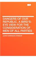 Dangers of Our Republic. a Bird's-Eye View for the Consideration of Men of All Parties: (English)