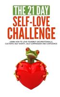 The 21-Day Self-Love Challenge: Learn How to Love Yourself Unconditionally, Cultivate Self-Worth, Self-Compassion and Confidence