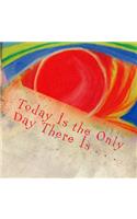 Today Is the Only Day There Is . . .