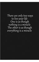 There are only two ways to live your life. One is as though nothing is a miracle. The other is as though everything is a miracle