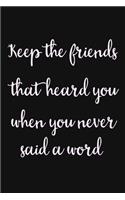 Keep the friends that heard you when you never said a word