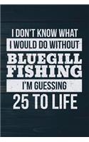 I Don't Know What I Would Do Without Bluegill Fishing I'm Guessing 25 To Life: Funny Fish Journal For Men: Blank Lined Notebook For Fisherman To Write Notes & Writing