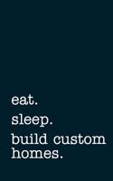 Eat. Sleep. Build Custom Homes. - Lined Notebook