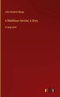 A Rebellious Heroine; A Story: in large print