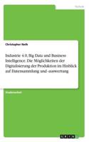 Industrie 4.0, Big Data und Business Intelligence. Die Möglichkeiten der Digitalisierung der Produktion im Hinblick auf Datensammlung und -auswertung