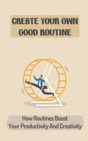 Create Your Own Good Routine: How Routines Boost Your Productivity And Creativity: The Revolutionary Morning Routine