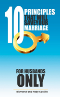 10 Principles That Will Save Your Marriage: For Husbands Only