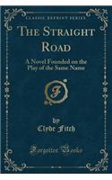 The Straight Road: A Novel Founded on the Play of the Same Name (Classic Reprint): A Novel Founded on the Play of the Same Name (Classic Reprint)