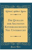 Die Quellen der Aeltesten Ketzergeschichte Neu Untersucht (Classic Reprint)