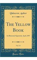 The Yellow Book, Vol. 13: An Illustrated Quarterly, April, 1897 (Classic Reprint): An Illustrated Quarterly, April, 1897 (Classic Reprint)