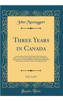 Three Years in Canada, Vol. 1 of 2: An Account of the Actual State of the Country in 1826-7-8, Comprehending Its Resources, Productions, Improvements, and Capabilities; And Including Sketches of the State of Society, Advice to Emigrants, &c