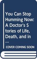 You Can Stop Humming Now: A Doctor's Stories of Life, Death, and in Between