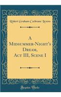 A Midsummer-Night's Dream, ACT III, Scene I (Classic Reprint)