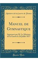 Manuel de Gymnastique: Approuvé par M. Le Ministre de la Guerre le 26 Juillet 1877 (Classic Reprint)