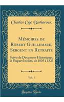 Memoires de Robert Guillemard, Sergent En Retraite, Vol. 1: Suivis de Documens Historiques, La Plupart Inedits, de 1805 a 1823 (Classic Reprint)