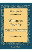 Where to Find It: An Index to Sources of Information on All Subjects of General Interest (Classic Reprint)