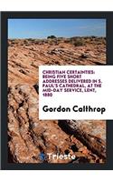 Christian Certainties: Being Five Short Addresses Delivered in S. Paul's Cathedral, at the Mid-Day Service, Lent, 1880