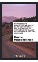 Progressive Intellectual Arithmetic, on the Inductive Plan. and Designed for the More Advanced Classes in Common Schools and Academies