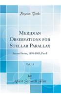 Meridian Observations for Stellar Parallax, Vol. 13: Second Series, 1898-1905; Part I (Classic Reprint)