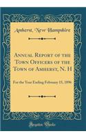 Annual Report of the Town Officers of the Town of Amherst, N. H: For the Year Ending February 15, 1896 (Classic Reprint): For the Year Ending February 15, 1896 (Classic Reprint)