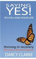 Saying Yes! to You and Your Life: Thriving in Recovery: the Living in Alignment Approach