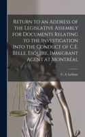 Return to an Address of the Legislative Assembly for Documents Relating to the Investigation Into the Conduct of C.E. Belle, Esquire, Immigrant Agent at Montréal [microform]