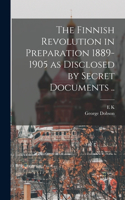 Finnish Revolution in Preparation 1889-1905 as Disclosed by Secret Documents ..