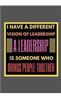 I have a different vision of leadership A leadership is someone who brings people together