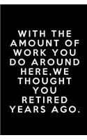 With The Amount Of Work You Do Around Here We Thought You Had Retired Years Ago