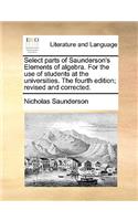 Select Parts of Saunderson's Elements of Algebra. for the Use of Students at the Universities. the Fourth Edition; Revised and Corrected.