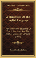 A Handbook Of The English Language: For The Use Of Students Of The Universities And The Higher Classes Of Schools (1875)