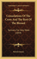 Consolations Of The Cross And The Rest Of The Blessed: Sermons For Holy Week (1859)