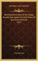 Brief Remarks On Some Of The Charges Recently Made Against The Early Writers Of The Society Of Friends (1837)