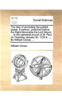 The Duty of Promoting the Publick Peace. a Sermon, Preached Before the Right Honorable the Lord Mayor, ... in the Cathedral Church of St. Paul, on Thursday January 30. 1723-4. ... by William Crowe, ...