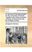 An account of the late election for the University of Oxford. Together with some incidental remarks on the printed poll. ... By a Master of Arts.: (English)