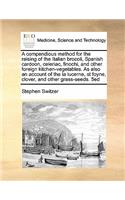 A compendious method for the raising of the Italian brocoli, Spanish cardoon, celeriac, finochi, and other foreign kitchen-vegetables. As also an account of the la lucerne, st foyne, clover, and other grass-seeds. 5ed