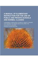 A Manual of Elementary Instruction for the Use of Public and Private Schools and Normal Classes; Containing a Graduated Course of Object Lessons for Training the Senses and Developing the Faculties of Children: (English)