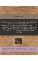 The Great Necessity and Advantage of Preserving Our Own Manufacturies Being an Answer to a Pamphlet Intitul'd the Honour and Advantage of the East-India Trade, & / By N.C., a Weaver of London. (1697)