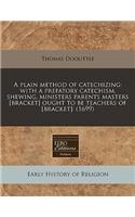 A Plain Method of Catechizing: With a Prefatory Catechism, Shewing, Ministers Parents Masters [Bracket] Ought to Be Teachers of [Bracket]: (1699): (English)