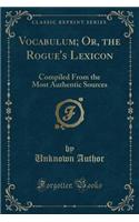 Vocabulum; Or, the Rogue's Lexicon: Compiled from the Most Authentic Sources (Classic Reprint)