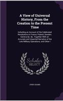 A View of Universal History, from the Creation to the Present Time: Including an Account of the Celebrated Revolutions in France, Poland, Sweden, Geneva &C. &C. Together with an Accurate and Impartial Narrative of th