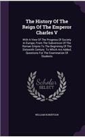 The History of the Reign of the Emperor Charles V: With a View of the Progress of Society in Europe, from the Subversion of the Roman Empire to the Beginning of the Sixteenth Century. to Which Are Ad