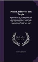 Prince, Princess, and People: An Account of the Social Progress and Development of Our Own Times, As Illustrated by the Public Life and Work of Their Royal Highnesses the Prince 