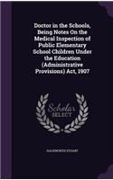 Doctor in the Schools, Being Notes On the Medical Inspection of Public Elementary School Children Under the Education (Administrative Provisions) Act, 1907
